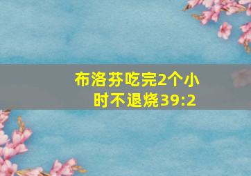 布洛芬吃完2个小时不退烧39:2