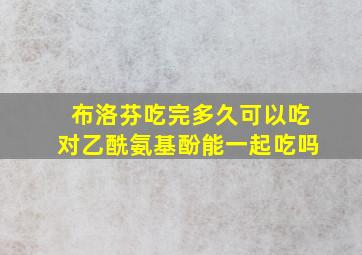 布洛芬吃完多久可以吃对乙酰氨基酚能一起吃吗