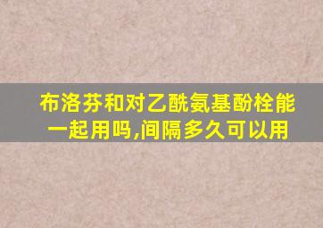 布洛芬和对乙酰氨基酚栓能一起用吗,间隔多久可以用