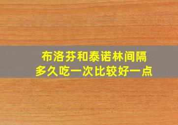 布洛芬和泰诺林间隔多久吃一次比较好一点