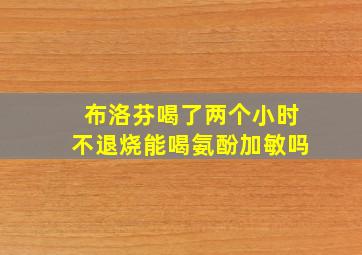 布洛芬喝了两个小时不退烧能喝氨酚加敏吗