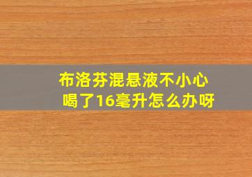 布洛芬混悬液不小心喝了16毫升怎么办呀