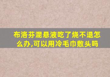 布洛芬混悬液吃了烧不退怎么办,可以用冷毛巾敷头吗