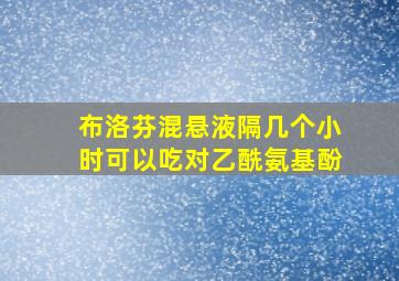 布洛芬混悬液隔几个小时可以吃对乙酰氨基酚