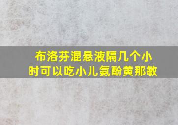 布洛芬混悬液隔几个小时可以吃小儿氨酚黄那敏