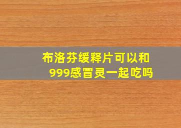 布洛芬缓释片可以和999感冒灵一起吃吗