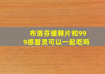 布洛芬缓释片和999感冒灵可以一起吃吗