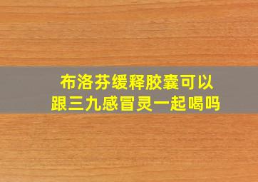 布洛芬缓释胶囊可以跟三九感冒灵一起喝吗