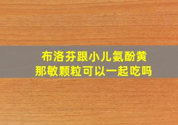 布洛芬跟小儿氨酚黄那敏颗粒可以一起吃吗