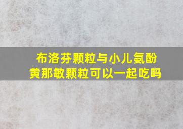 布洛芬颗粒与小儿氨酚黄那敏颗粒可以一起吃吗