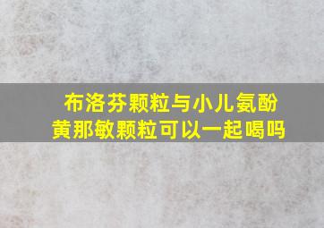 布洛芬颗粒与小儿氨酚黄那敏颗粒可以一起喝吗