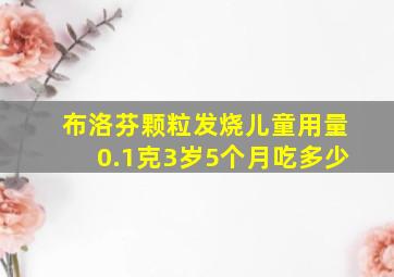 布洛芬颗粒发烧儿童用量0.1克3岁5个月吃多少