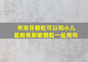 布洛芬颗粒可以和小儿氨酚黄那敏颗粒一起用吗