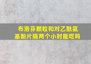 布洛芬颗粒和对乙酰氨基酚片隔两个小时能吃吗