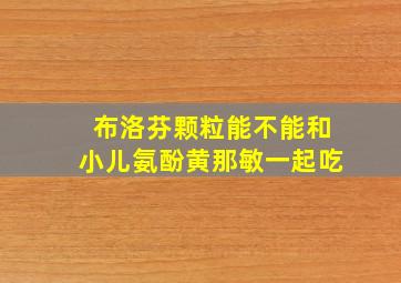 布洛芬颗粒能不能和小儿氨酚黄那敏一起吃