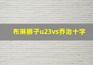 布琳狮子u23vs乔治十字