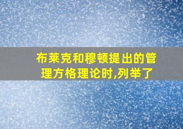 布莱克和穆顿提出的管理方格理论时,列举了