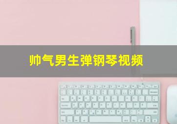 帅气男生弹钢琴视频