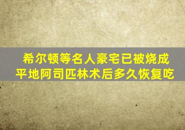 希尔顿等名人豪宅已被烧成平地阿司匹林术后多久恢复吃