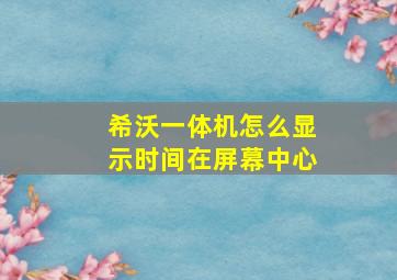 希沃一体机怎么显示时间在屏幕中心