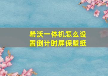 希沃一体机怎么设置倒计时屏保壁纸