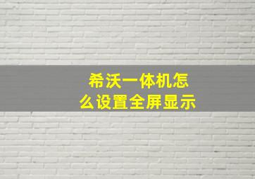 希沃一体机怎么设置全屏显示