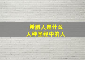 希腊人是什么人种圣经中的人