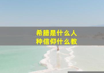 希腊是什么人种信仰什么教