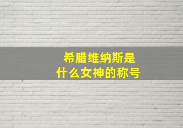 希腊维纳斯是什么女神的称号