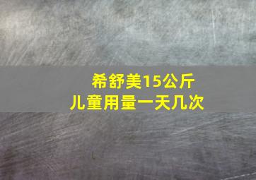 希舒美15公斤儿童用量一天几次