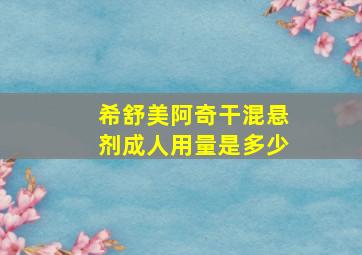 希舒美阿奇干混悬剂成人用量是多少