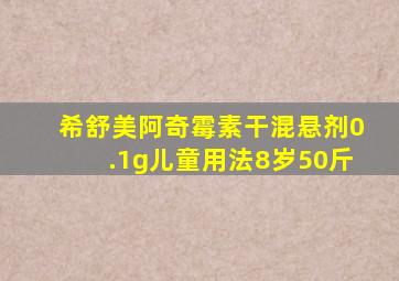 希舒美阿奇霉素干混悬剂0.1g儿童用法8岁50斤