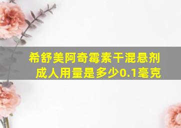 希舒美阿奇霉素干混悬剂成人用量是多少0.1毫克