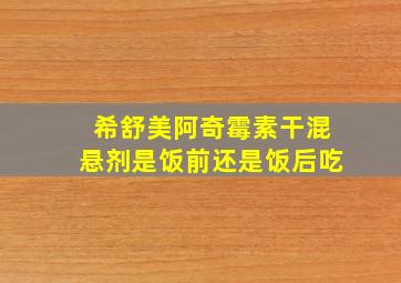 希舒美阿奇霉素干混悬剂是饭前还是饭后吃