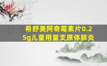 希舒美阿奇霉素片0.25g儿童用量支原体肺炎