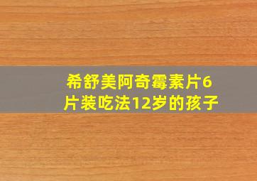 希舒美阿奇霉素片6片装吃法12岁的孩子