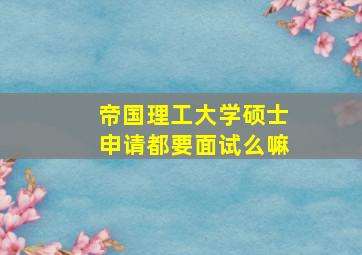 帝国理工大学硕士申请都要面试么嘛