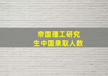 帝国理工研究生中国录取人数