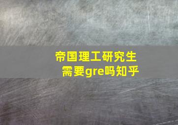 帝国理工研究生需要gre吗知乎