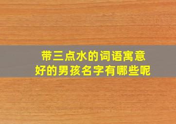 带三点水的词语寓意好的男孩名字有哪些呢