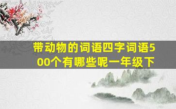 带动物的词语四字词语500个有哪些呢一年级下