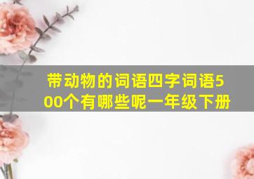 带动物的词语四字词语500个有哪些呢一年级下册