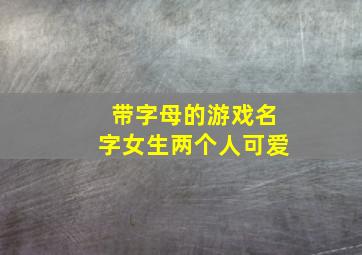 带字母的游戏名字女生两个人可爱