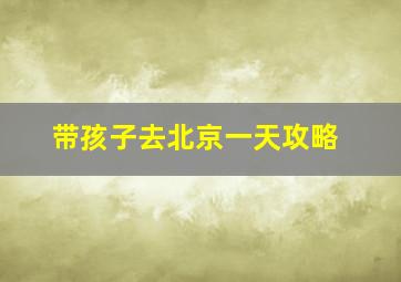 带孩子去北京一天攻略