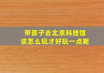 带孩子去北京科技馆该怎么玩才好玩一点呢