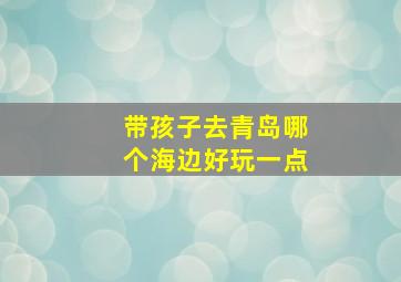 带孩子去青岛哪个海边好玩一点