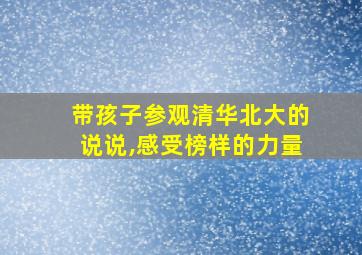 带孩子参观清华北大的说说,感受榜样的力量