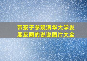 带孩子参观清华大学发朋友圈的说说图片大全