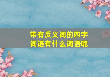 带有反义词的四字词语有什么词语呢