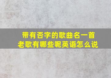 带有否字的歌曲名一首老歌有哪些呢英语怎么说